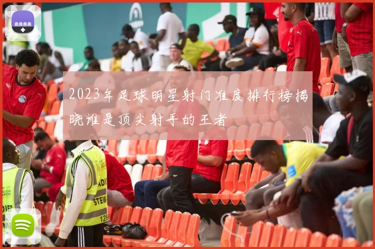 2023年足球明星射门准度排行榜揭晓谁是顶尖射手的王者
