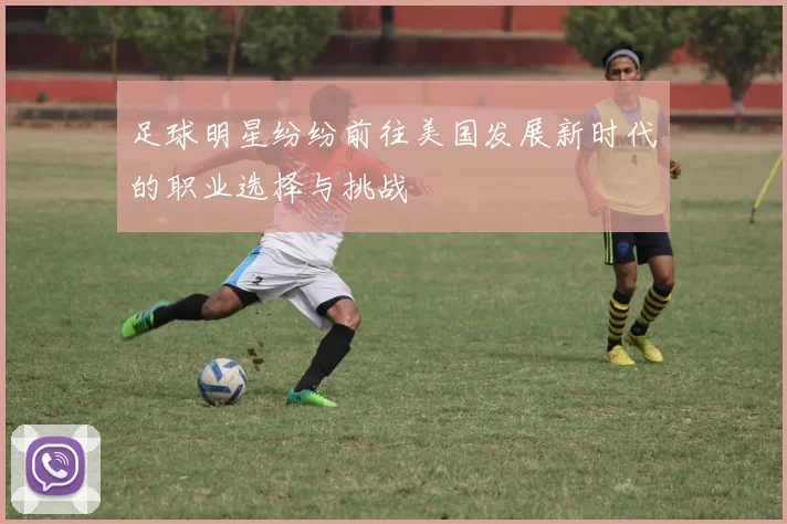 足球明星纷纷前往美国发展新时代的职业选择与挑战