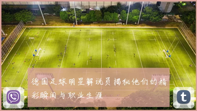 德国足球明星解说员揭秘他们的精彩瞬间与职业生涯