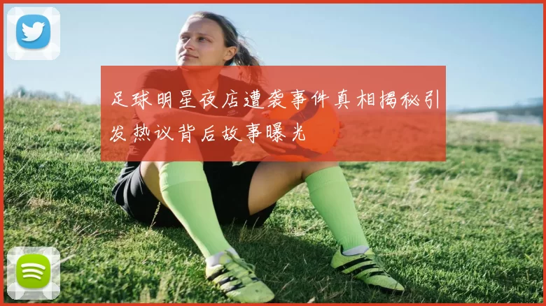 足球明星夜店遭袭事件真相揭秘引发热议背后故事曝光