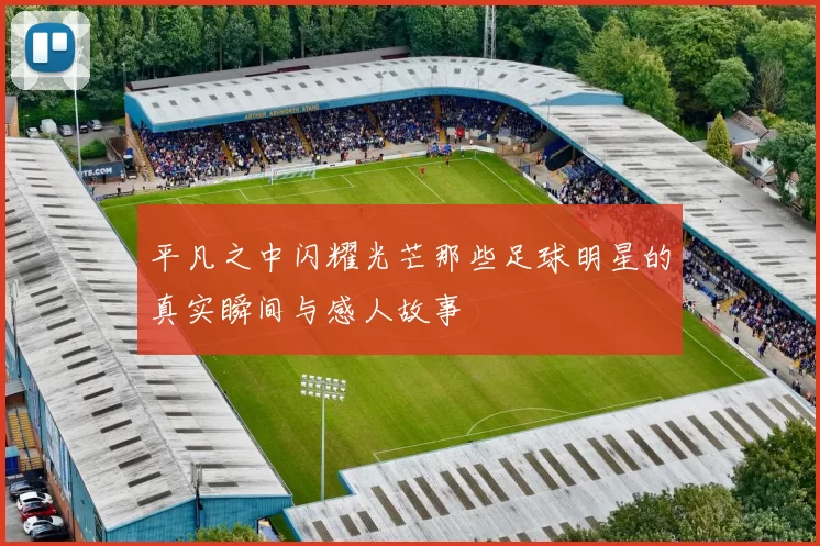 平凡之中闪耀光芒那些足球明星的真实瞬间与感人故事