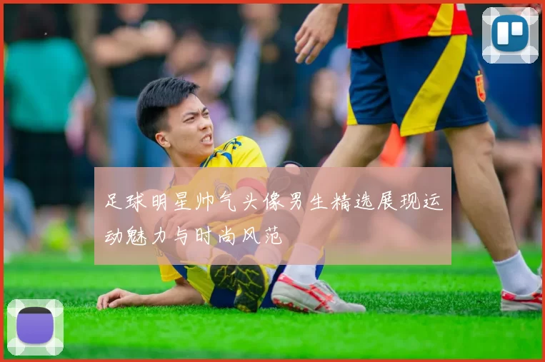 足球明星帅气头像男生精选展现运动魅力与时尚风范