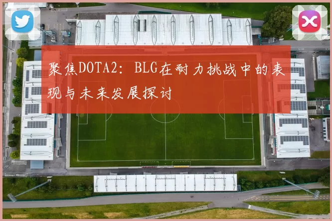 聚焦DOTA2：BLG在耐力挑战中的表现与未来发展探讨