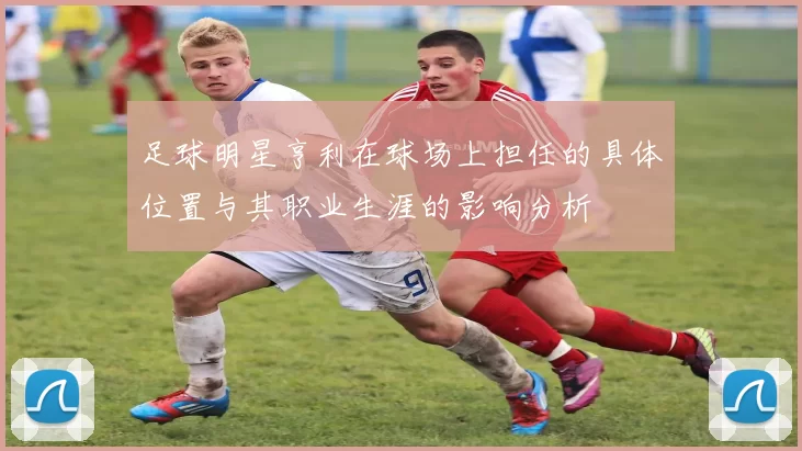 足球明星亨利在球场上担任的具体位置与其职业生涯的影响分析