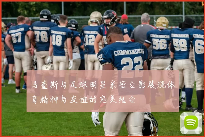 马奎斯与足球明星亲密合影展现体育精神与友谊的完美结合