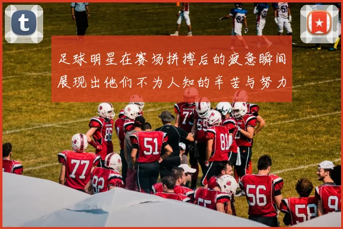 足球明星在赛场拼搏后的疲惫瞬间展现出他们不为人知的辛苦与努力