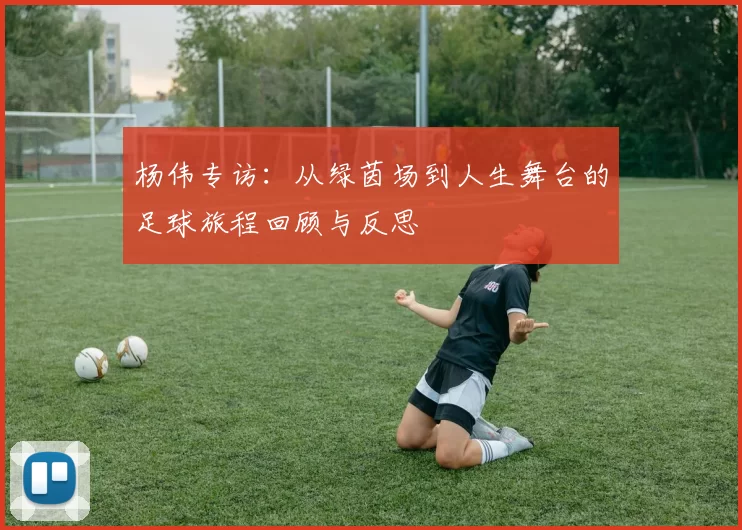杨伟专访：从绿茵场到人生舞台的足球旅程回顾与反思