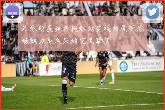 足球明星经典抱球站姿视频展现球场魅力与风采的完美瞬间