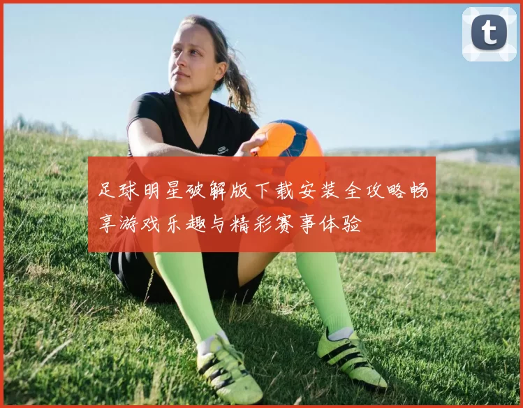 足球明星破解版下载安装全攻略畅享游戏乐趣与精彩赛事体验