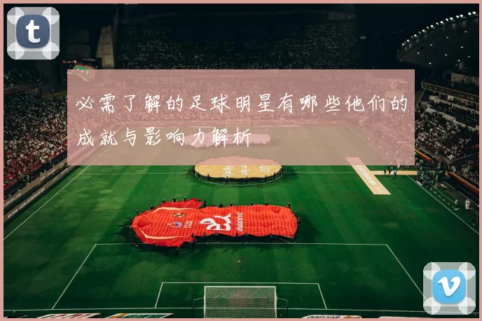 必需了解的足球明星有哪些他们的成就与影响力解析