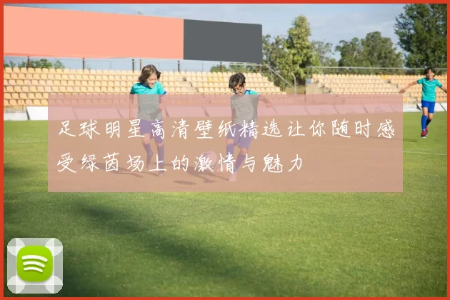 足球明星高清壁纸精选让你随时感受绿茵场上的激情与魅力