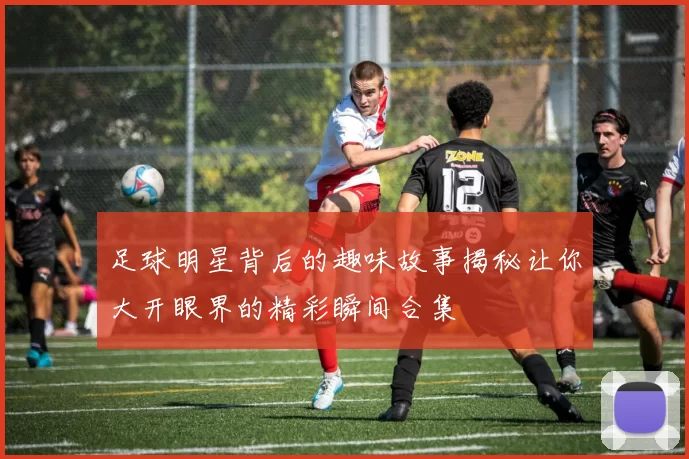 足球明星背后的趣味故事揭秘让你大开眼界的精彩瞬间合集