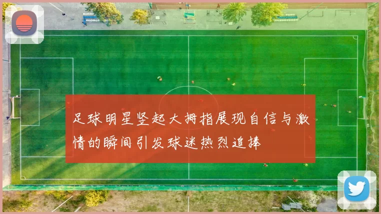 足球明星竖起大拇指展现自信与激情的瞬间引发球迷热烈追捧