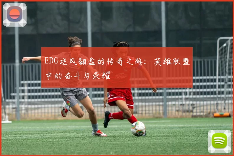 EDG逆风翻盘的传奇之路：英雄联盟中的奋斗与荣耀