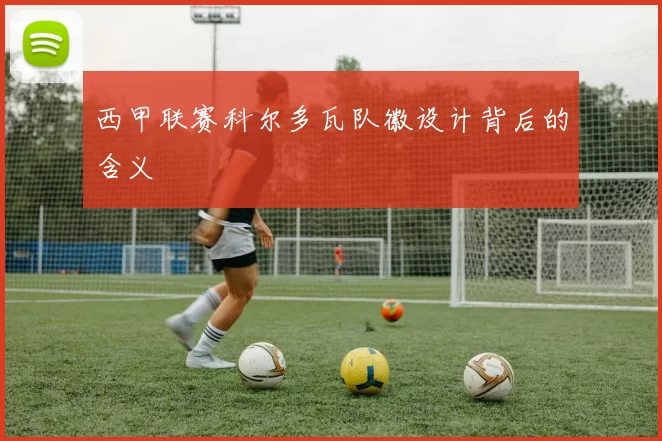 西甲联赛科尔多瓦队徽设计背后的含义