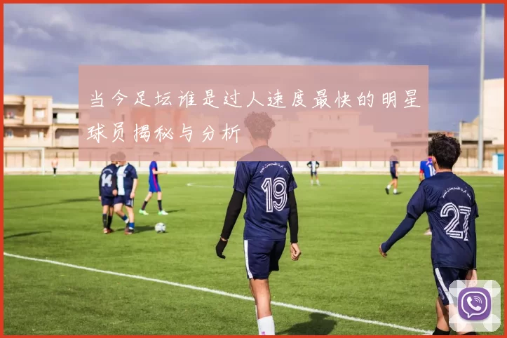 当今足坛谁是过人速度最快的明星球员揭秘与分析