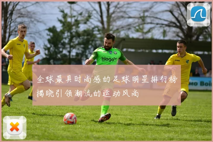 全球最具时尚感的足球明星排行榜揭晓引领潮流的运动风尚
