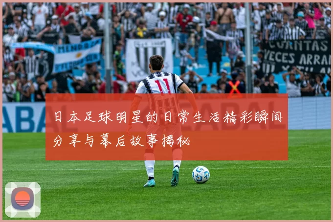 日本足球明星的日常生活精彩瞬间分享与幕后故事揭秘