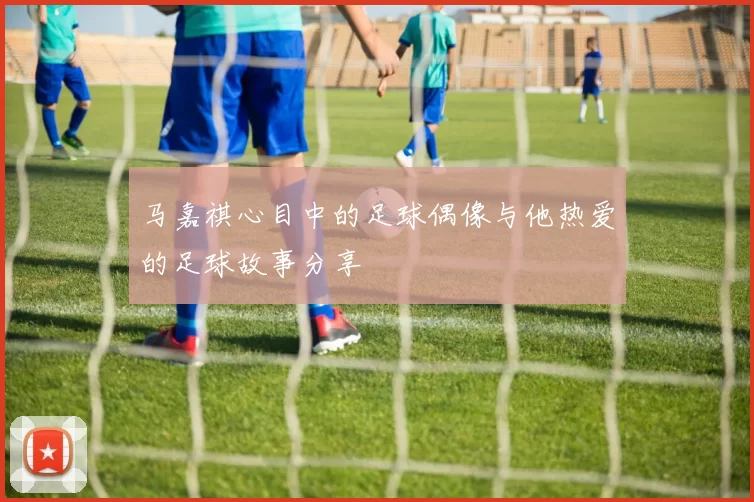马嘉祺心目中的足球偶像与他热爱的足球故事分享