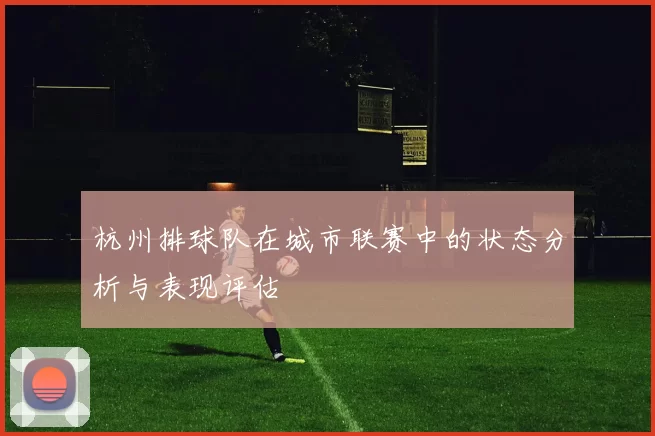 杭州排球队在城市联赛中的状态分析与表现评估