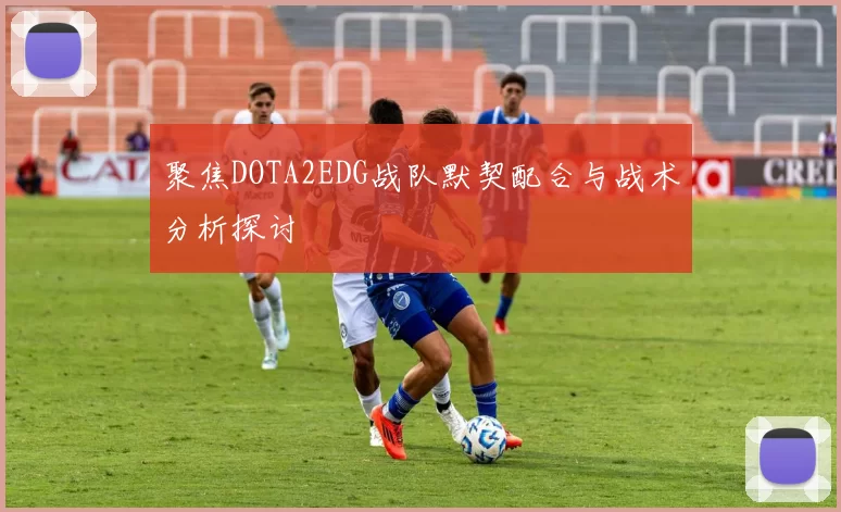 聚焦DOTA2EDG战队默契配合与战术分析探讨