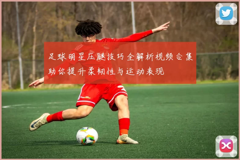 足球明星压腿技巧全解析视频合集助你提升柔韧性与运动表现