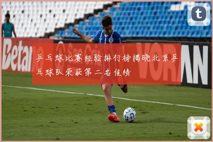 乒乓球比赛经验排行榜揭晓北京乒乓球队荣获第二名佳绩
