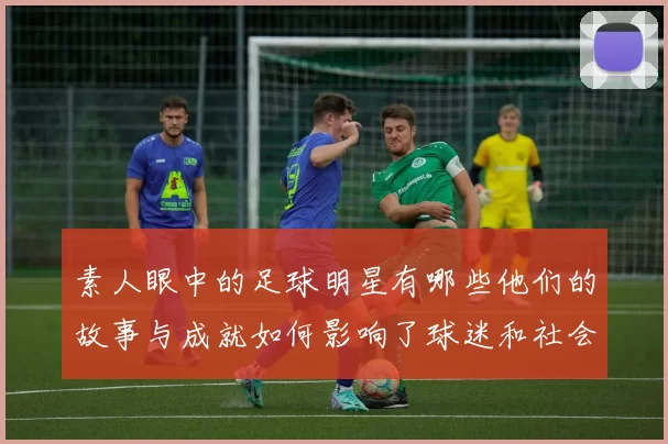 素人眼中的足球明星有哪些他们的故事与成就如何影响了球迷和社会