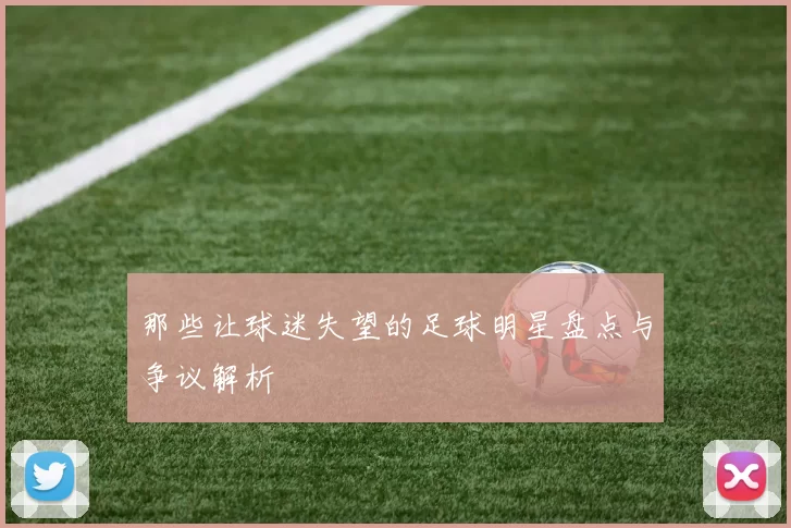 那些让球迷失望的足球明星盘点与争议解析