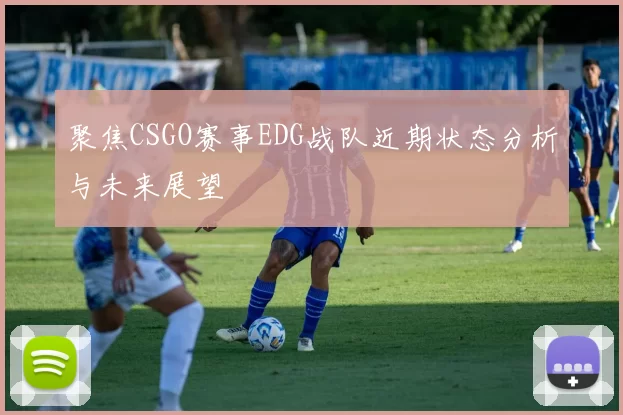 聚焦CSGO赛事EDG战队近期状态分析与未来展望