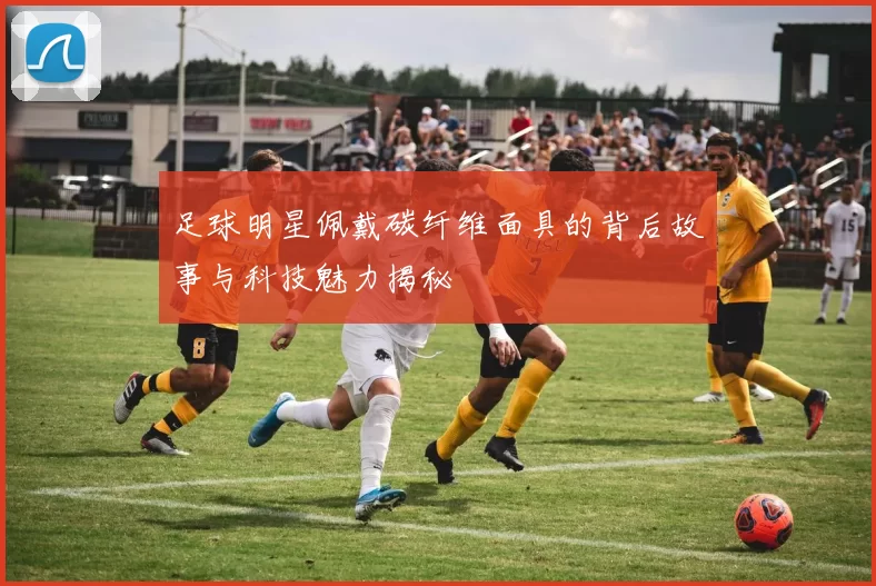 足球明星佩戴碳纤维面具的背后故事与科技魅力揭秘