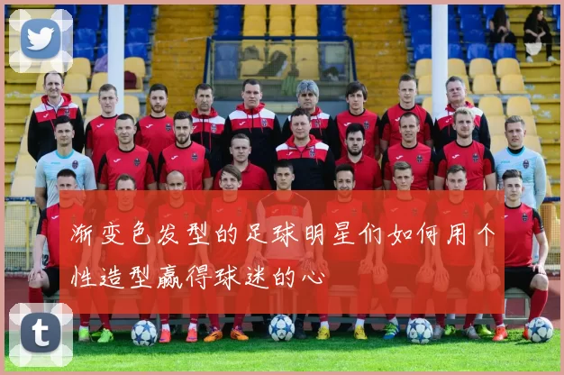 渐变色发型的足球明星们如何用个性造型赢得球迷的心